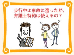 歩行中に事故に遭ったが、弁護士特約は使えるの？