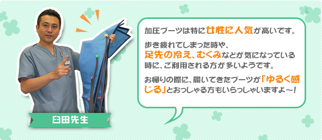 加圧ブーツは特に女性に人気が高いです。歩き疲れてしまった時や、足先の冷え、むくみなどが気になっている時に、ご利用される方が多いようです。お帰りの際に、履いてきたブーツが「ゆるく感じる」とおっしゃる方もいらっしゃいますよ～！