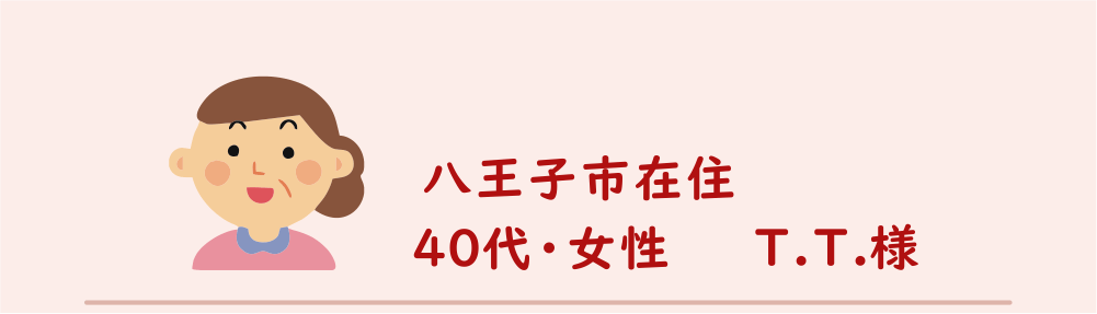 ４０代・女性・T.T.様のアンケート