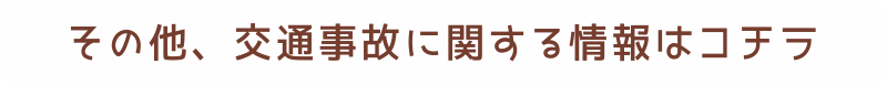 その他、交通事故に関する情報はコチラ