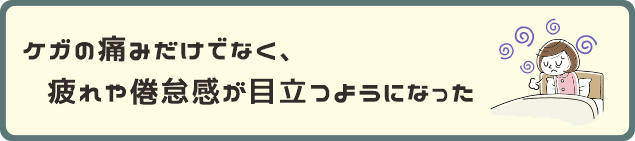 ケガの痛みだけでなく、疲れや倦怠感が目立つようになった。