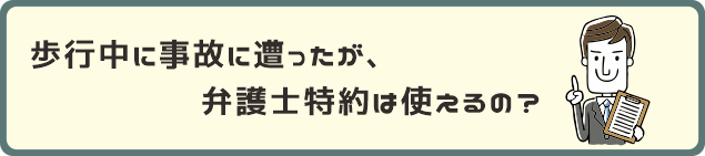 歩行中に事故に遭ったが、弁護士特約は使えるの？