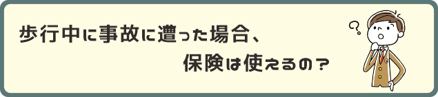 歩行中に事故に遭った場合、保険は使えるの？