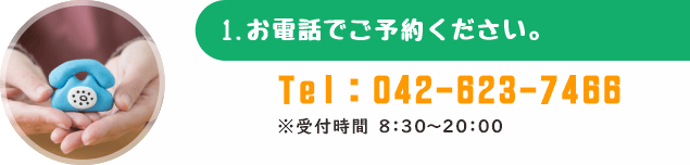 【１．お電話でご予約ください】　tel：042-623-7466　受付時間8：30～20：00